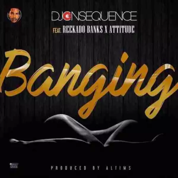 DJ Consequence - Banging ft. Reekado Banks & Attitude
